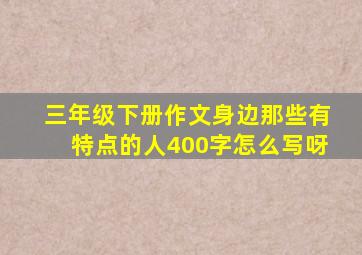 三年级下册作文身边那些有特点的人400字怎么写呀