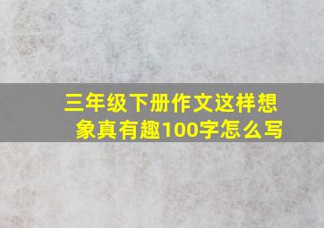 三年级下册作文这样想象真有趣100字怎么写