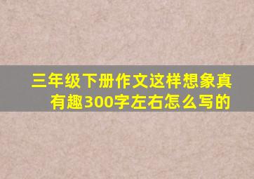 三年级下册作文这样想象真有趣300字左右怎么写的