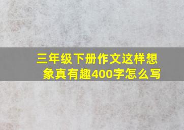 三年级下册作文这样想象真有趣400字怎么写