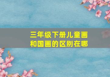 三年级下册儿童画和国画的区别在哪