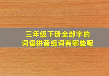 三年级下册全部字的词语拼音组词有哪些呢