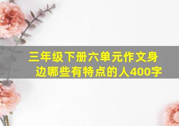 三年级下册六单元作文身边哪些有特点的人400字