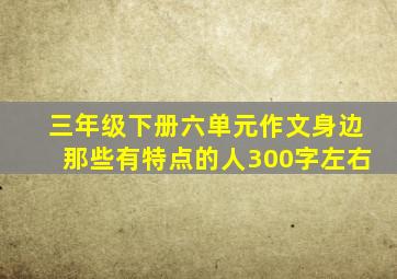 三年级下册六单元作文身边那些有特点的人300字左右