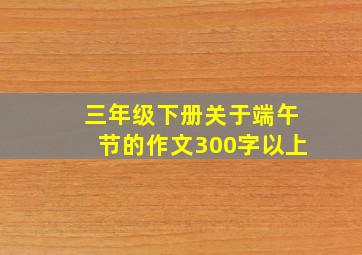 三年级下册关于端午节的作文300字以上