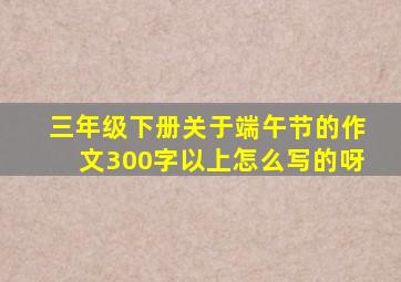 三年级下册关于端午节的作文300字以上怎么写的呀