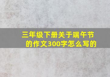 三年级下册关于端午节的作文300字怎么写的