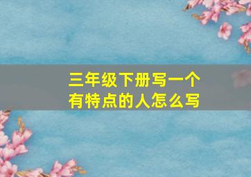 三年级下册写一个有特点的人怎么写