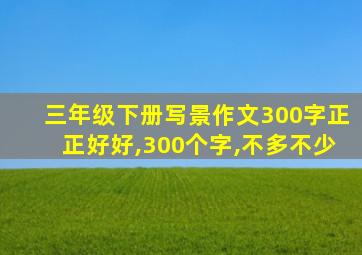 三年级下册写景作文300字正正好好,300个字,不多不少