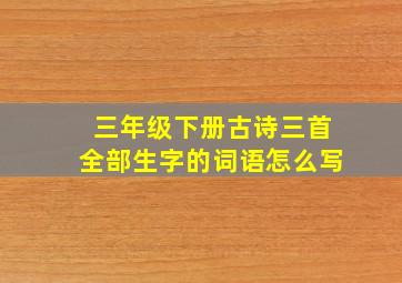 三年级下册古诗三首全部生字的词语怎么写