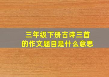 三年级下册古诗三首的作文题目是什么意思