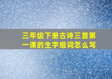 三年级下册古诗三首第一课的生字组词怎么写