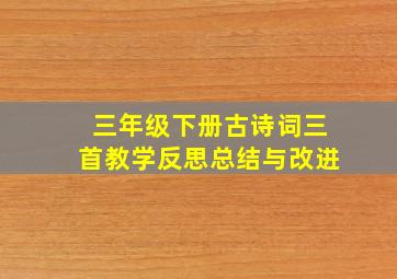 三年级下册古诗词三首教学反思总结与改进