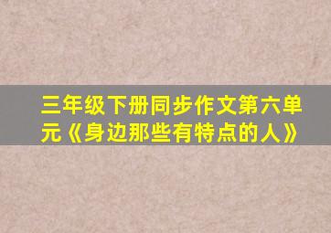 三年级下册同步作文第六单元《身边那些有特点的人》