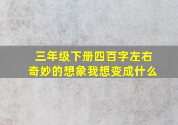 三年级下册四百字左右奇妙的想象我想变成什么