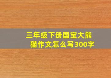 三年级下册国宝大熊猫作文怎么写300字