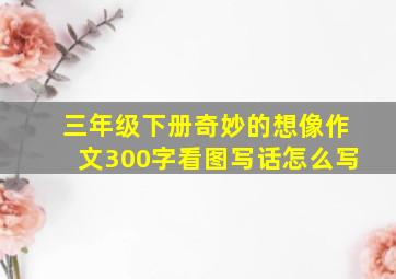 三年级下册奇妙的想像作文300字看图写话怎么写