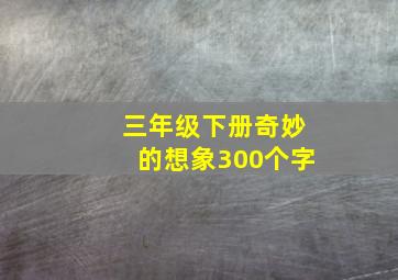 三年级下册奇妙的想象300个字