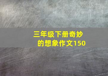 三年级下册奇妙的想象作文150