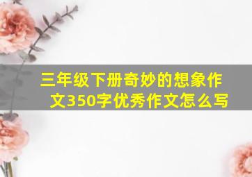 三年级下册奇妙的想象作文350字优秀作文怎么写