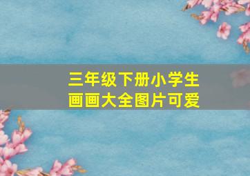 三年级下册小学生画画大全图片可爱