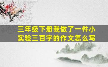 三年级下册我做了一件小实验三百字的作文怎么写