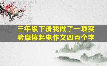 三年级下册我做了一项实验摩擦起电作文四百个字