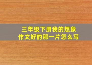 三年级下册我的想象作文好的那一片怎么写