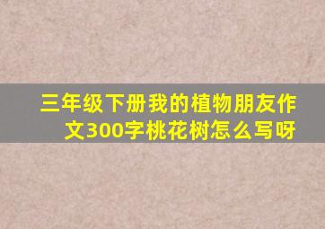 三年级下册我的植物朋友作文300字桃花树怎么写呀