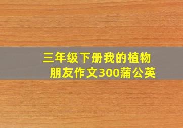 三年级下册我的植物朋友作文300蒲公英