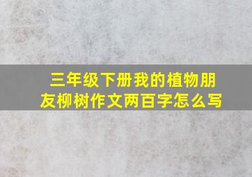 三年级下册我的植物朋友柳树作文两百字怎么写