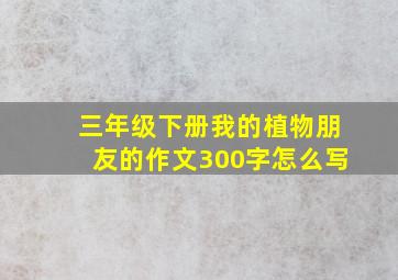 三年级下册我的植物朋友的作文300字怎么写