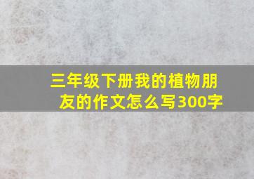 三年级下册我的植物朋友的作文怎么写300字