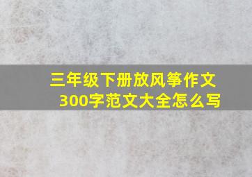 三年级下册放风筝作文300字范文大全怎么写