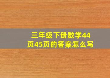 三年级下册数学44页45页的答案怎么写