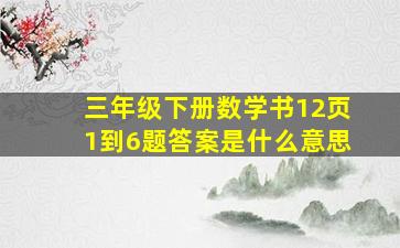 三年级下册数学书12页1到6题答案是什么意思