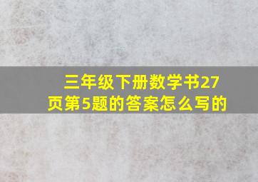 三年级下册数学书27页第5题的答案怎么写的