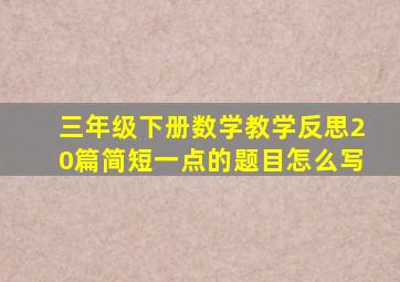 三年级下册数学教学反思20篇简短一点的题目怎么写