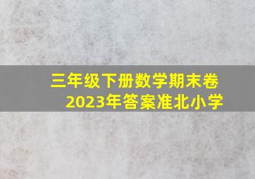 三年级下册数学期末卷2023年答案准北小学