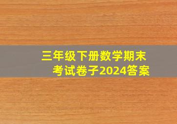 三年级下册数学期末考试卷子2024答案