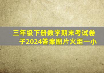 三年级下册数学期末考试卷子2024答案图片火炬一小