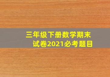 三年级下册数学期末试卷2021必考题目