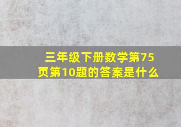 三年级下册数学第75页第10题的答案是什么