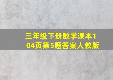 三年级下册数学课本104页第5题答案人教版