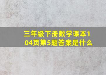 三年级下册数学课本104页第5题答案是什么