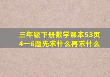 三年级下册数学课本53页4一6题先求什么再求什么