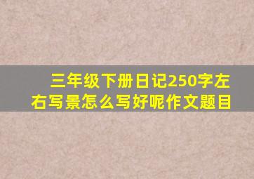 三年级下册日记250字左右写景怎么写好呢作文题目