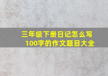 三年级下册日记怎么写100字的作文题目大全