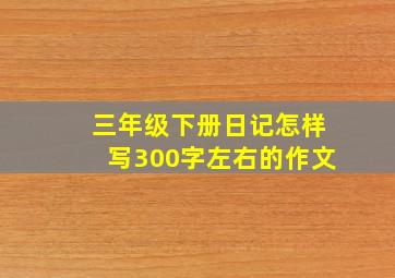 三年级下册日记怎样写300字左右的作文