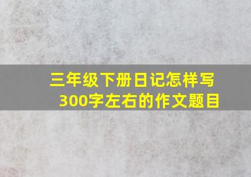 三年级下册日记怎样写300字左右的作文题目